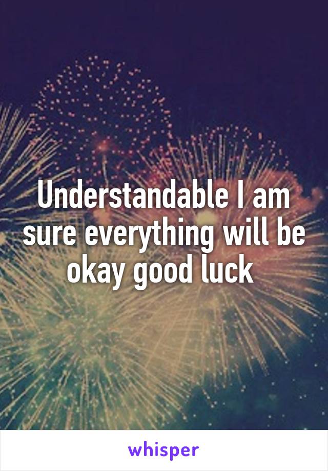 Understandable I am sure everything will be okay good luck 