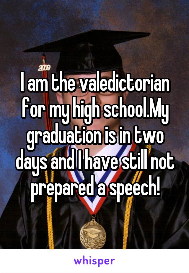 I am the valedictorian for my high school.My graduation is in two days and I have still not prepared a speech!