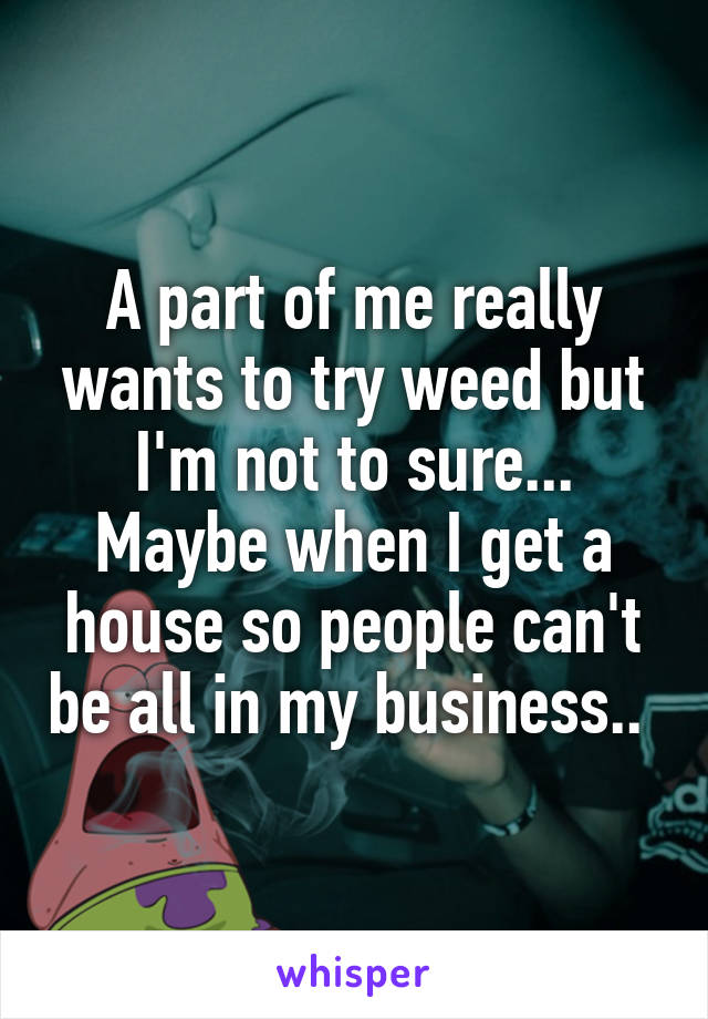 A part of me really wants to try weed but I'm not to sure... Maybe when I get a house so people can't be all in my business.. 