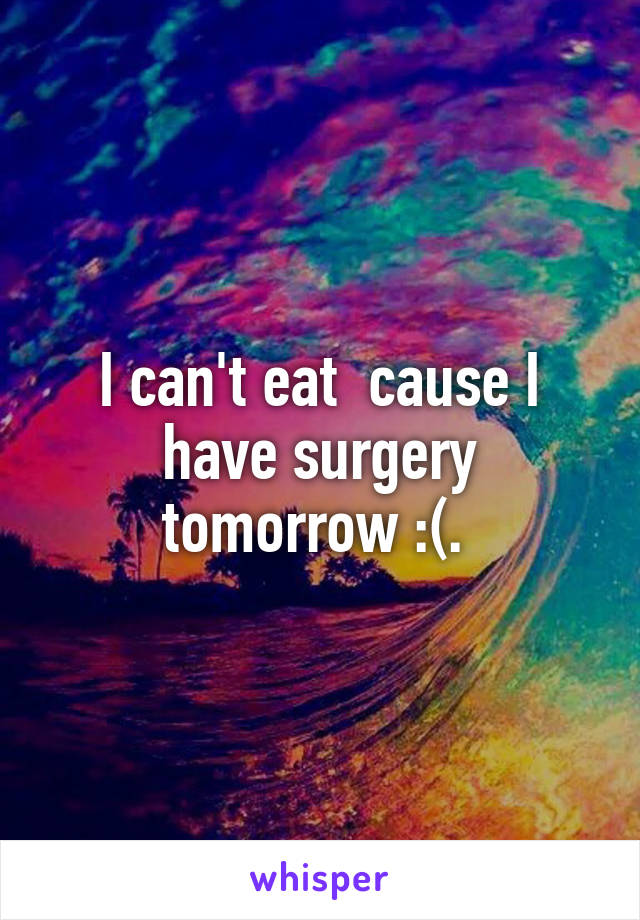 I can't eat  cause I have surgery tomorrow :(. 