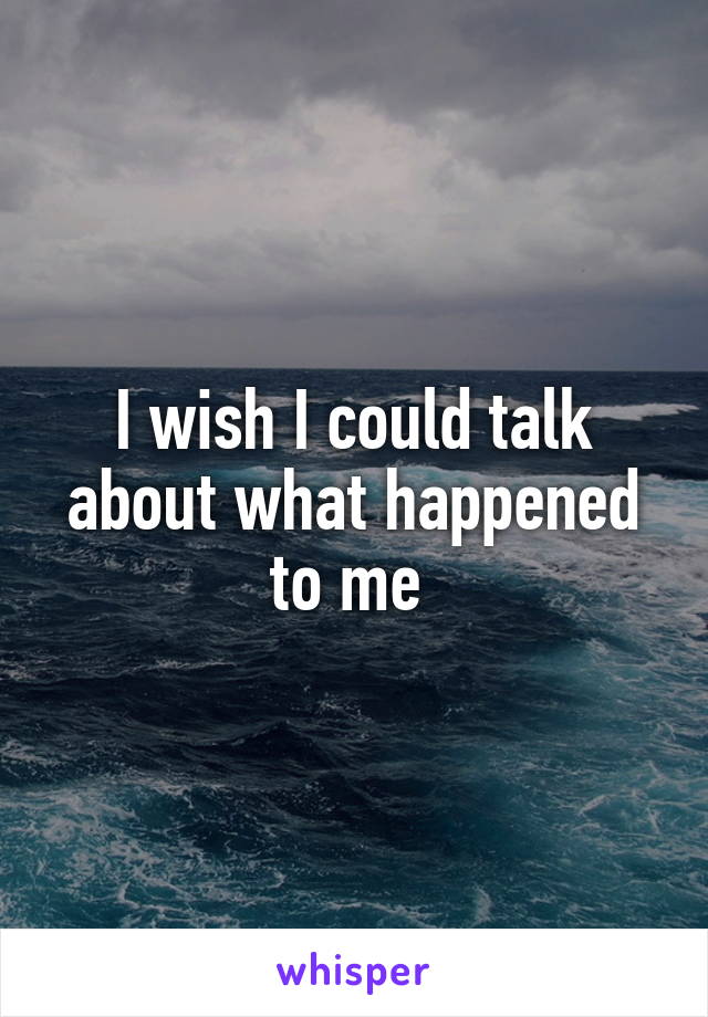 I wish I could talk about what happened to me 