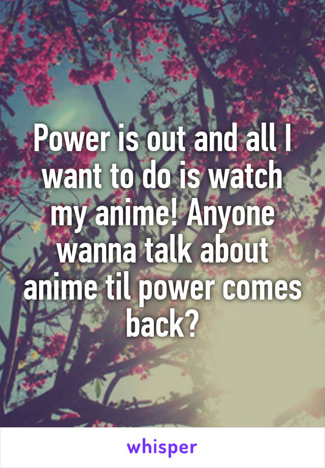 Power is out and all I want to do is watch my anime! Anyone wanna talk about anime til power comes back?