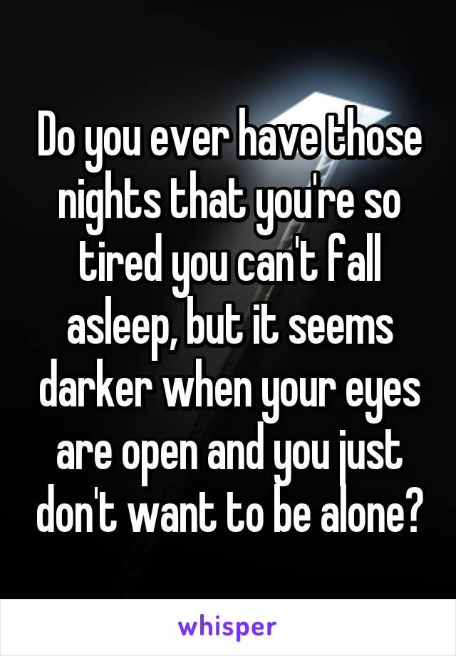 Do you ever have those nights that you're so tired you can't fall asleep, but it seems darker when your eyes are open and you just don't want to be alone?