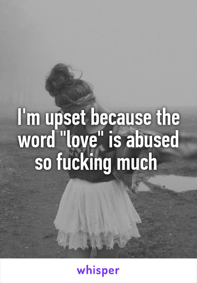 I'm upset because the word "love" is abused so fucking much 