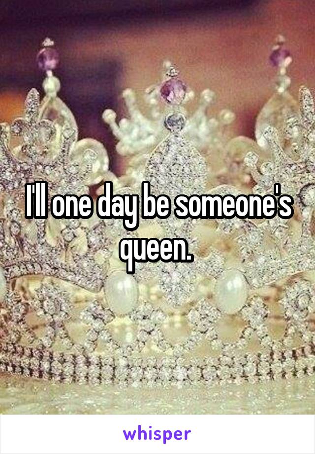 I'll one day be someone's queen. 