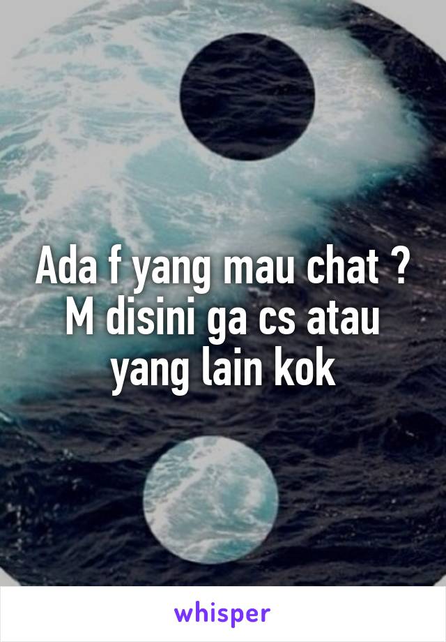 Ada f yang mau chat ? M disini ga cs atau yang lain kok