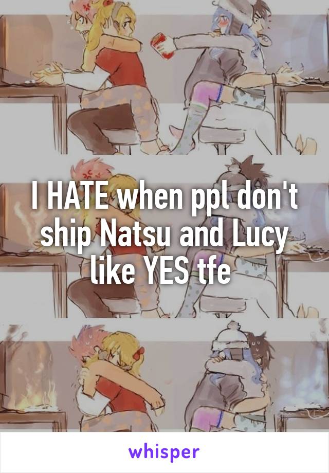 I HATE when ppl don't ship Natsu and Lucy like YES tfe 