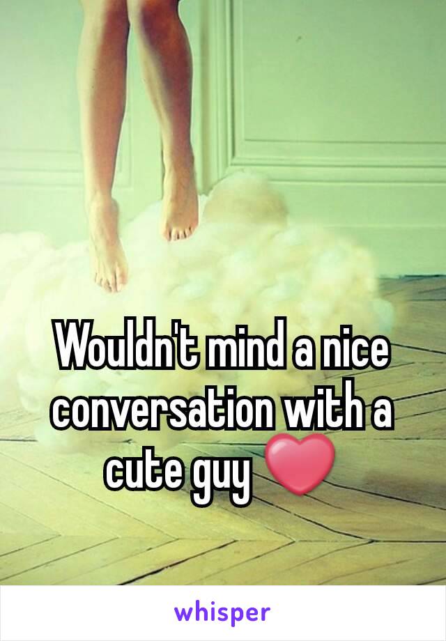 Wouldn't mind a nice conversation with a cute guy ❤