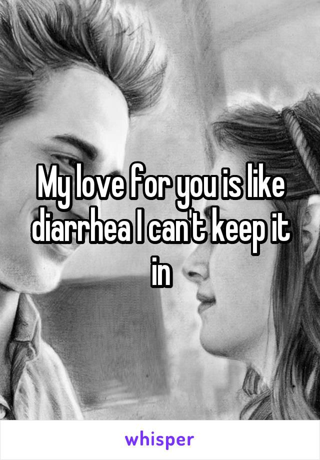 My love for you is like diarrhea I can't keep it in