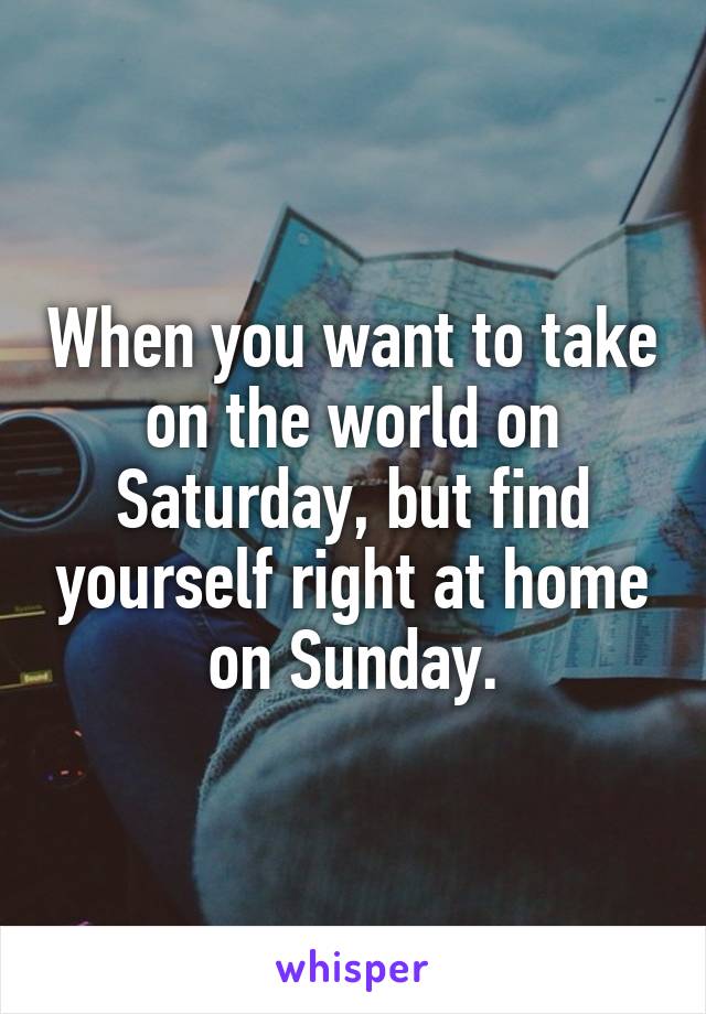 When you want to take on the world on Saturday, but find yourself right at home on Sunday.