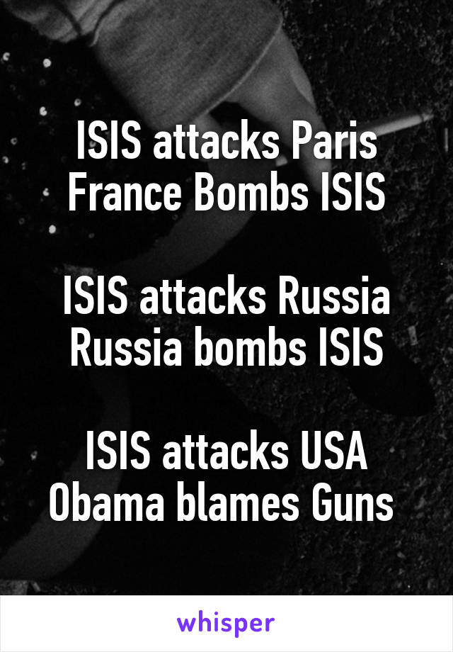 ISIS attacks Paris
France Bombs ISIS

ISIS attacks Russia
Russia bombs ISIS

ISIS attacks USA
Obama blames Guns 