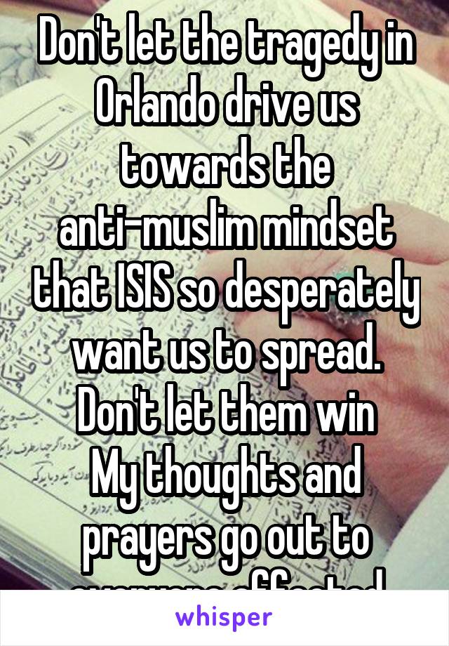 Don't let the tragedy in Orlando drive us towards the anti-muslim mindset that ISIS so desperately want us to spread.
Don't let them win
My thoughts and prayers go out to everyone affected