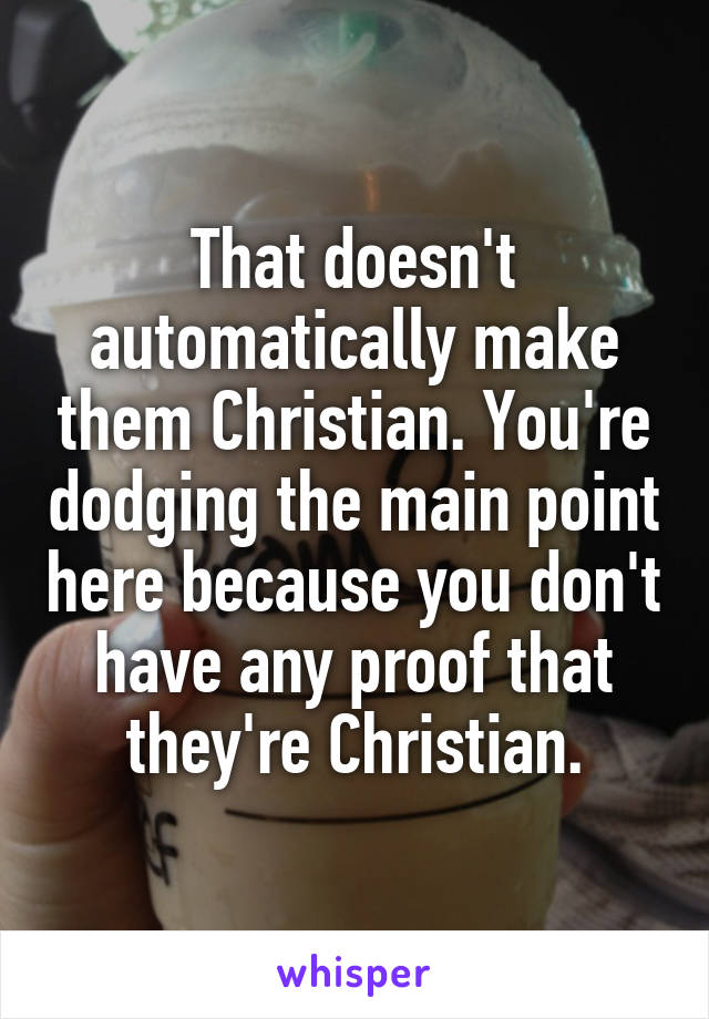 That doesn't automatically make them Christian. You're dodging the main point here because you don't have any proof that they're Christian.