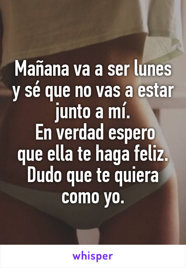 Mañana va a ser lunes y sé que no vas a estar junto a mí.
 En verdad espero que ella te haga feliz.
Dudo que te quiera como yo.