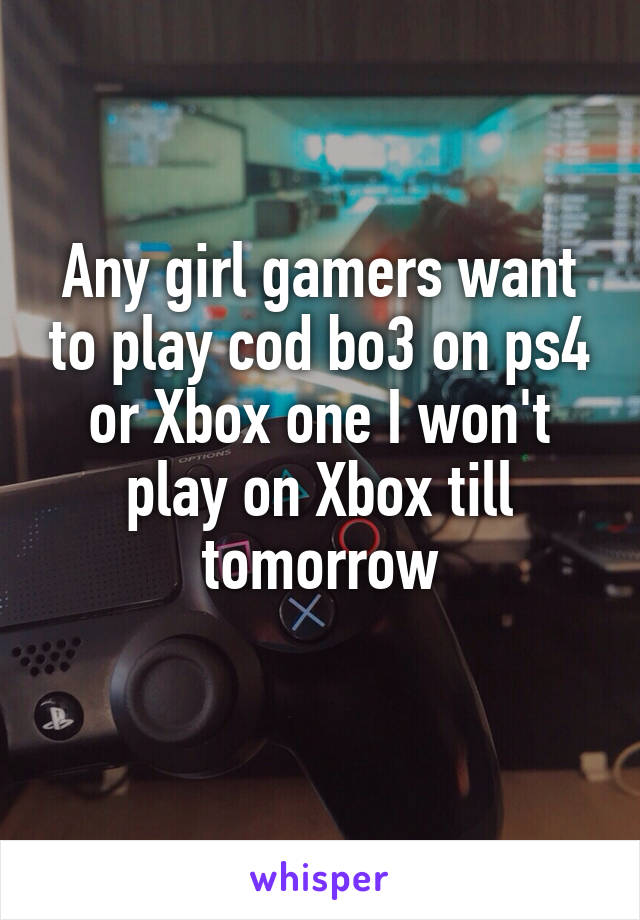 Any girl gamers want to play cod bo3 on ps4 or Xbox one I won't play on Xbox till tomorrow
 