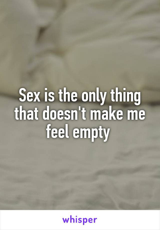 Sex is the only thing that doesn't make me feel empty 