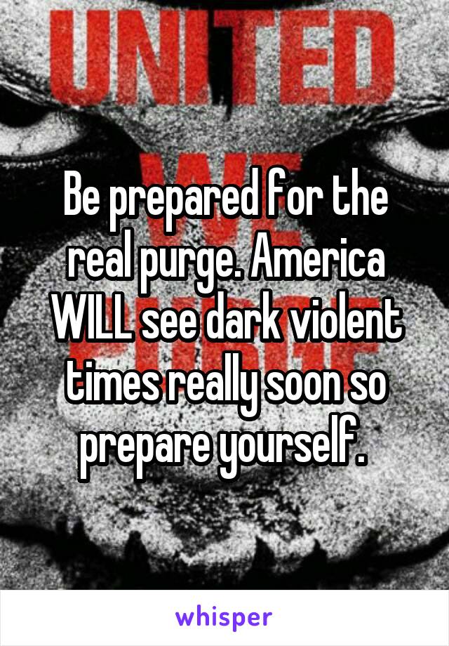 Be prepared for the real purge. America WILL see dark violent times really soon so prepare yourself. 