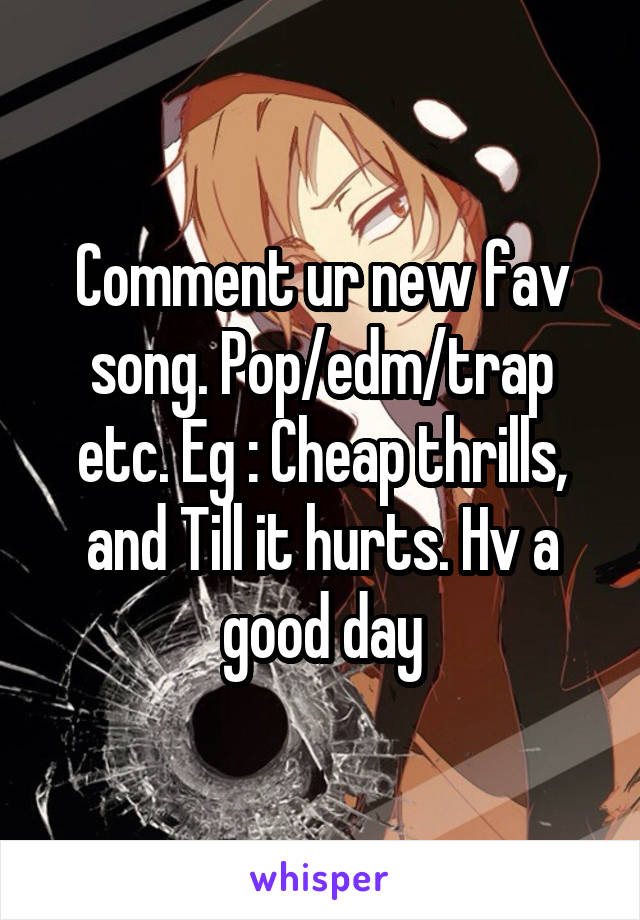 Comment ur new fav song. Pop/edm/trap etc. Eg : Cheap thrills, and Till it hurts. Hv a good day