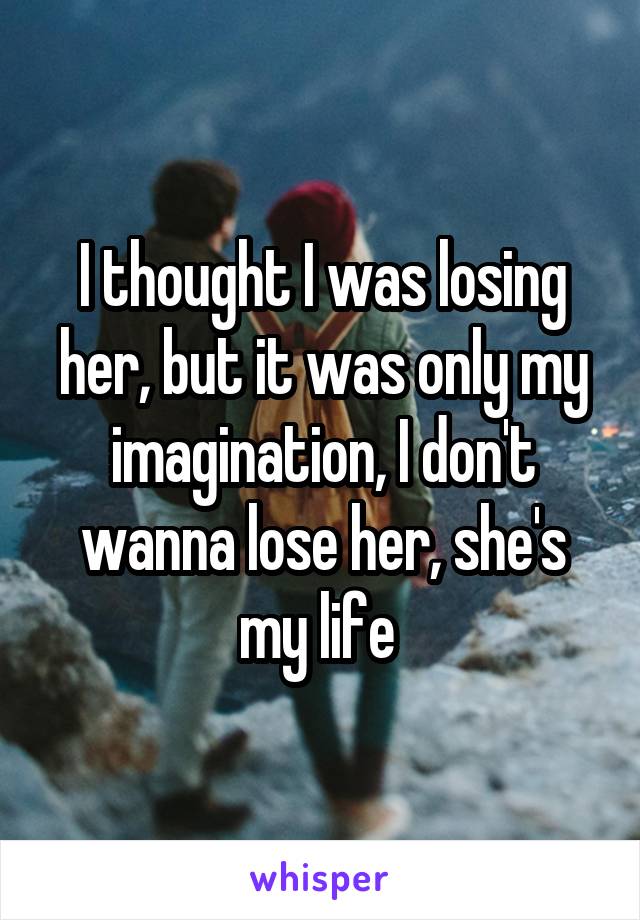 I thought I was losing her, but it was only my imagination, I don't wanna lose her, she's my life 