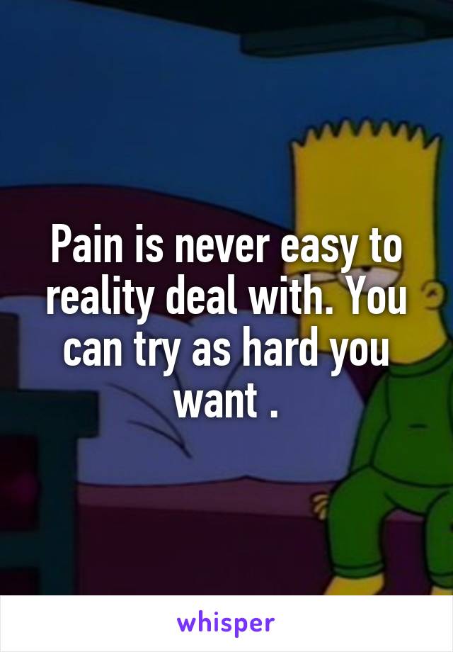 Pain is never easy to reality deal with. You can try as hard you want .