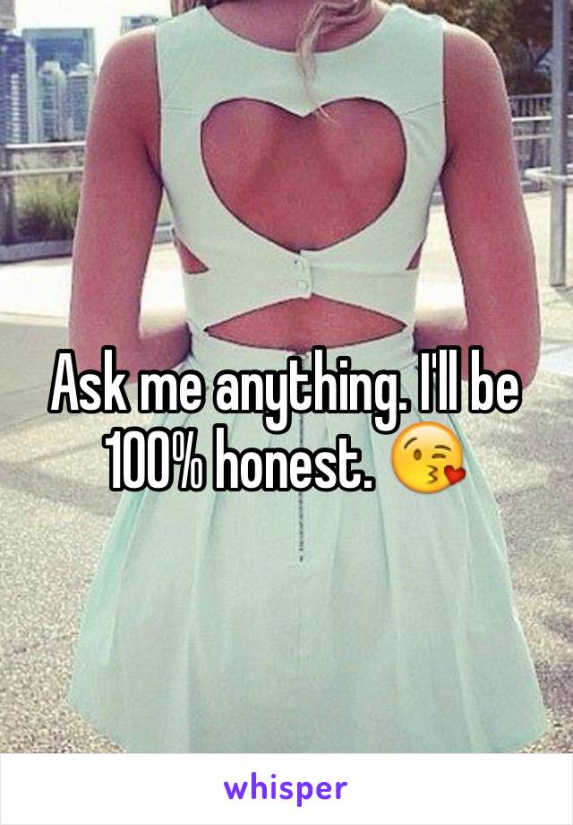 Ask me anything. I'll be 100% honest. 😘