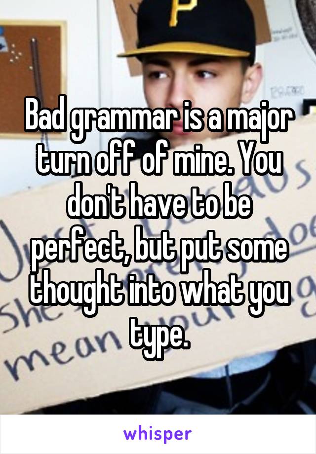 Bad grammar is a major turn off of mine. You don't have to be perfect, but put some thought into what you type.