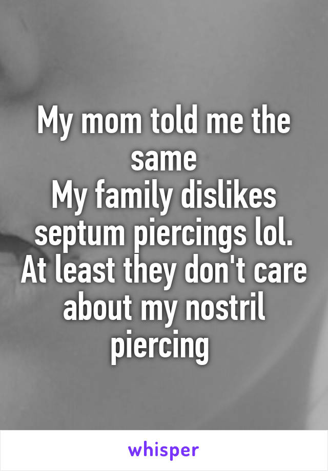 My mom told me the same
My family dislikes septum piercings lol. At least they don't care about my nostril piercing 