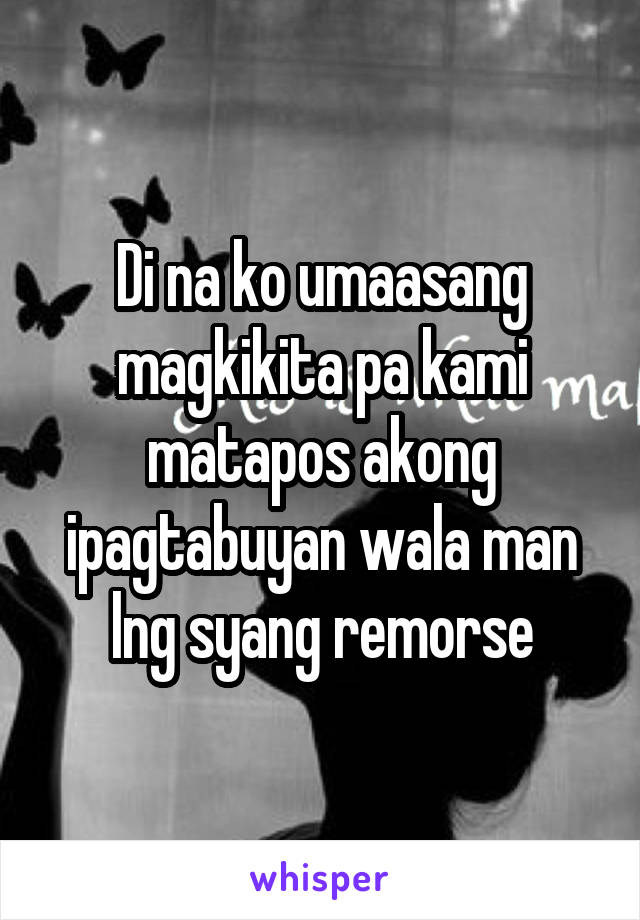 Di na ko umaasang magkikita pa kami matapos akong ipagtabuyan wala man lng syang remorse