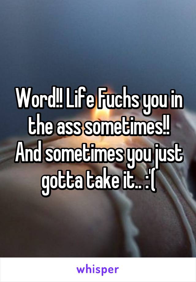 Word!! Life Fuchs you in the ass sometimes!! And sometimes you just gotta take it.. :'(