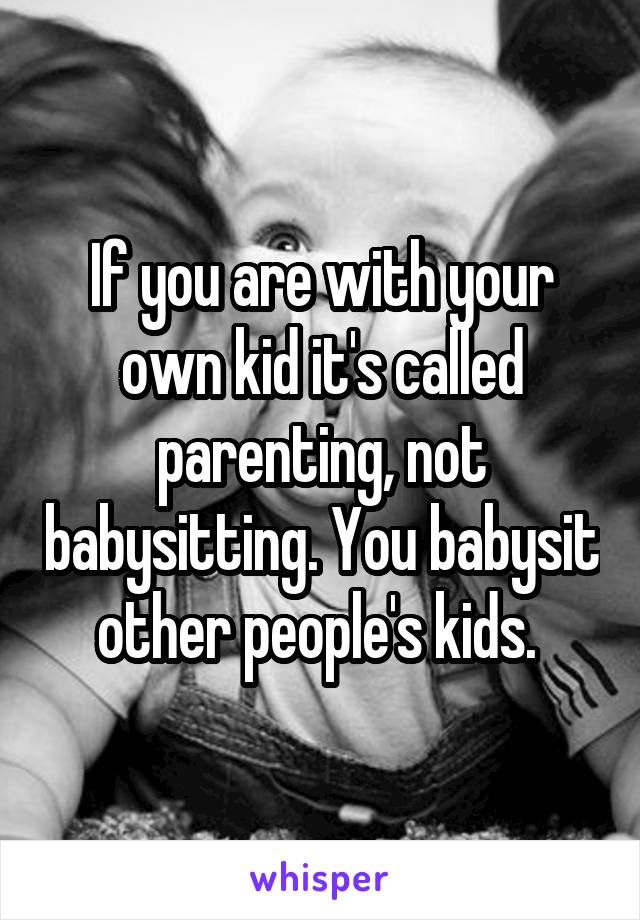 If you are with your own kid it's called parenting, not babysitting. You babysit other people's kids. 