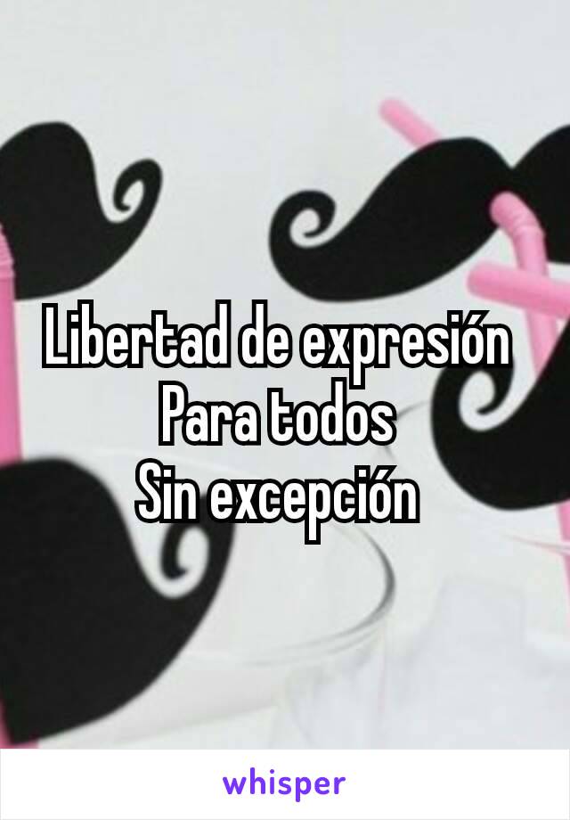 Libertad de expresión 
Para todos 
Sin excepción 