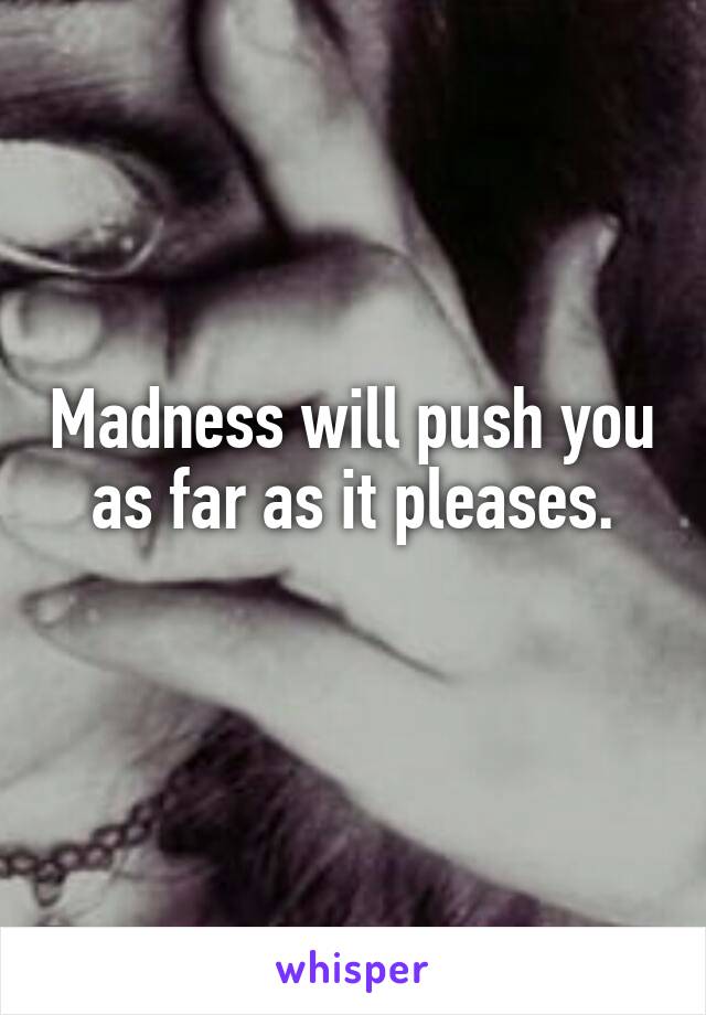 Madness will push you as far as it pleases.
