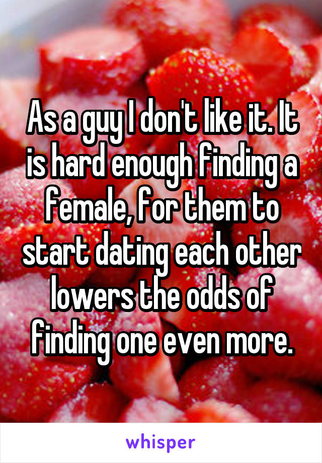 As a guy I don't like it. It is hard enough finding a female, for them to start dating each other lowers the odds of finding one even more.