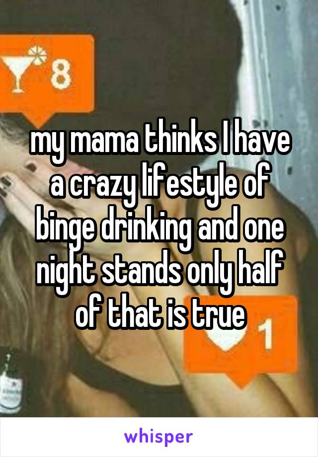 my mama thinks I have a crazy lifestyle of binge drinking and one night stands only half of that is true