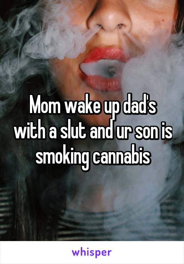 Mom wake up dad's with a slut and ur son is smoking cannabis