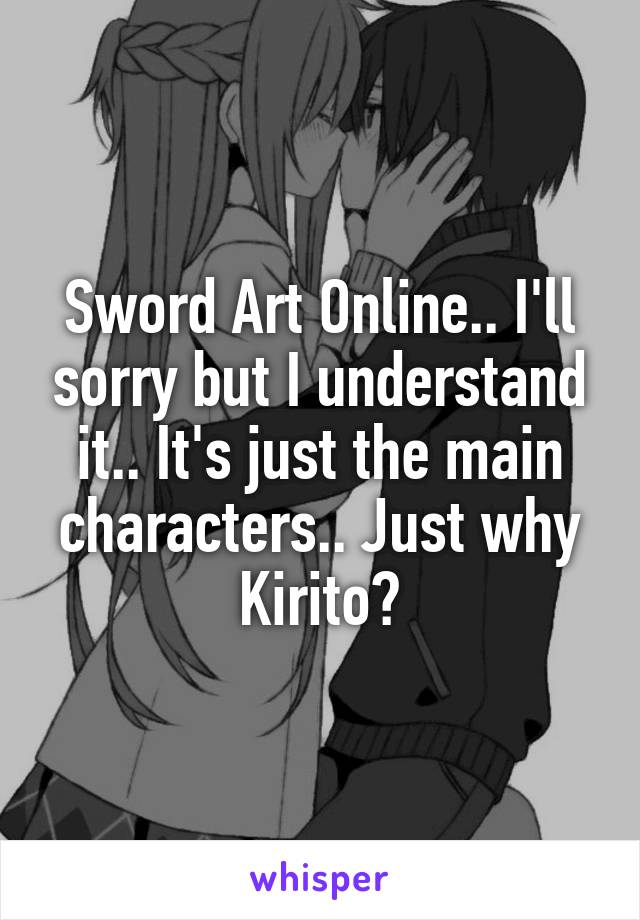 Sword Art Online.. I'll sorry but I understand it.. It's just the main characters.. Just why Kirito?