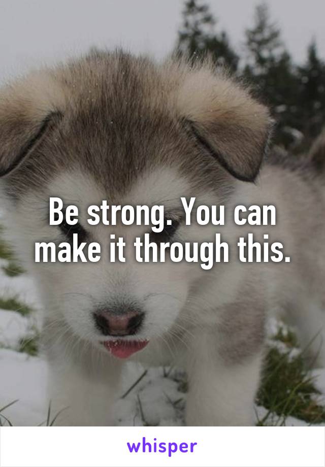 Be strong. You can make it through this.