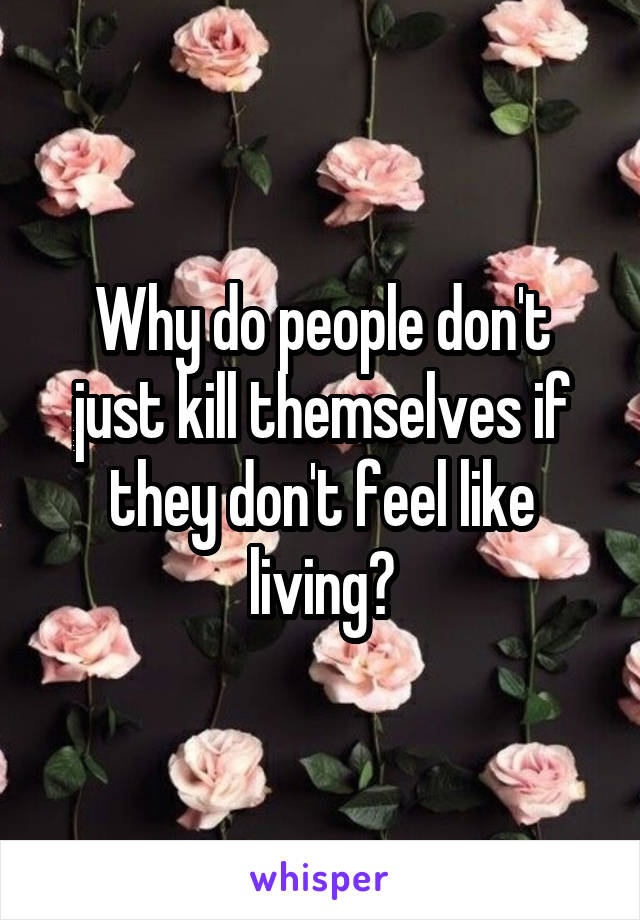 Why do people don't just kill themselves if they don't feel like living?