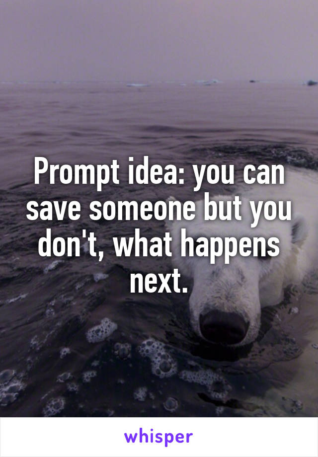 Prompt idea: you can save someone but you don't, what happens next.