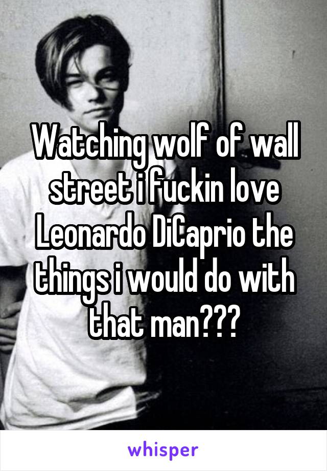 Watching wolf of wall street i fuckin love Leonardo DiCaprio the things i would do with that man😩🍆💦