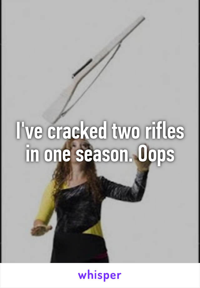 I've cracked two rifles in one season. Oops