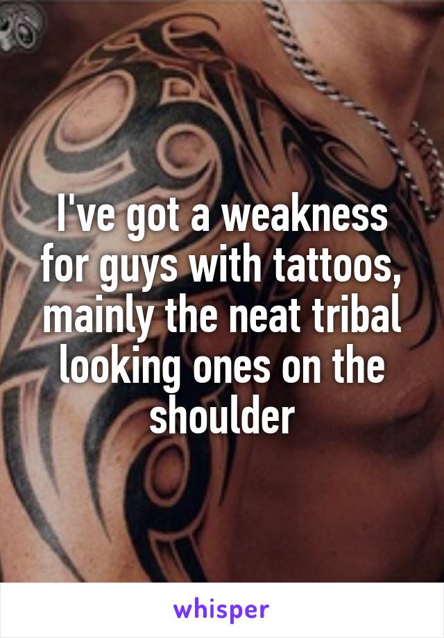 I've got a weakness for guys with tattoos, mainly the neat tribal looking ones on the shoulder