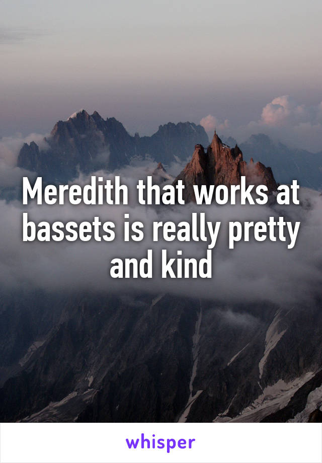 Meredith that works at bassets is really pretty and kind