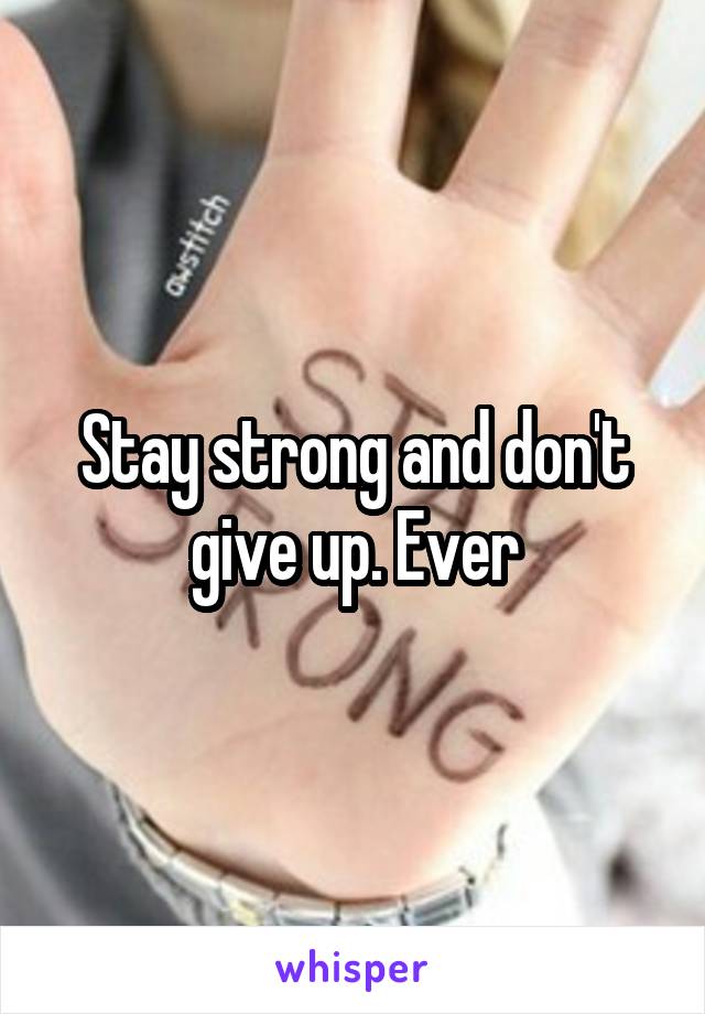 Stay strong and don't give up. Ever