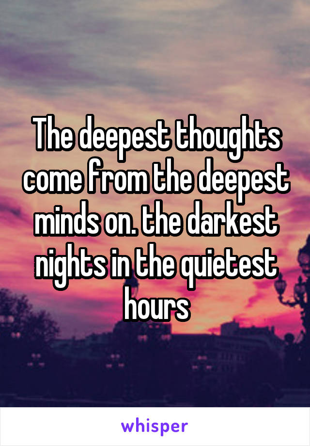 The deepest thoughts come from the deepest minds on. the darkest nights in the quietest hours