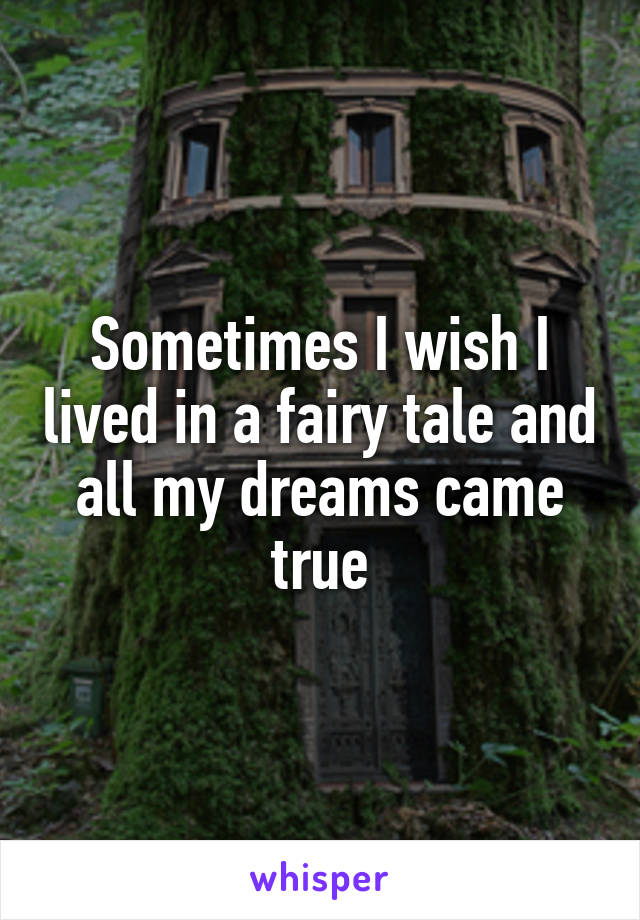 Sometimes I wish I lived in a fairy tale and all my dreams came true