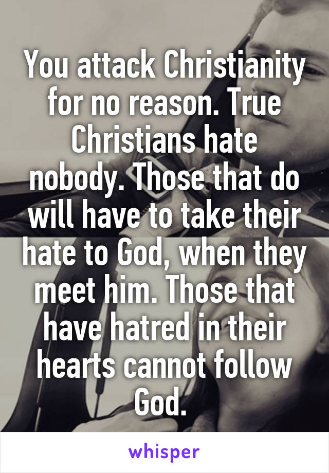 You attack Christianity for no reason. True Christians hate nobody. Those that do will have to take their hate to God, when they meet him. Those that have hatred in their hearts cannot follow God. 