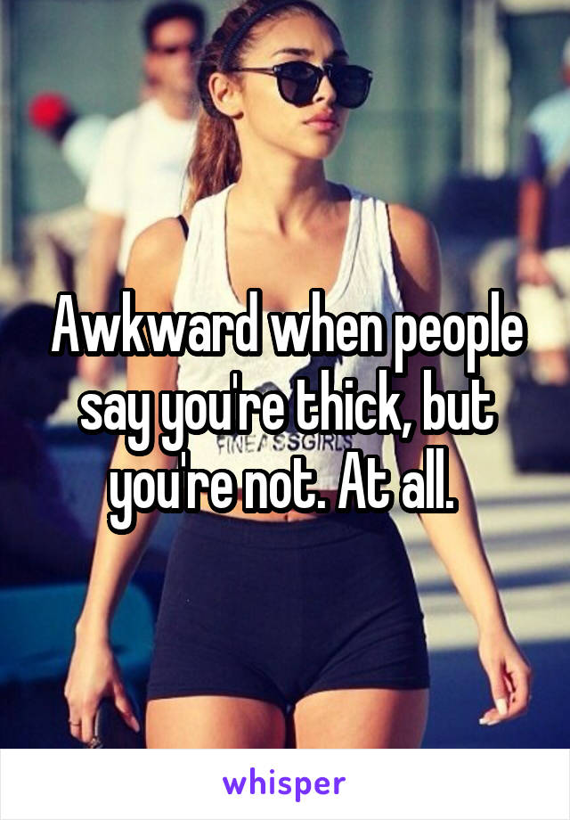 Awkward when people say you're thick, but you're not. At all. 