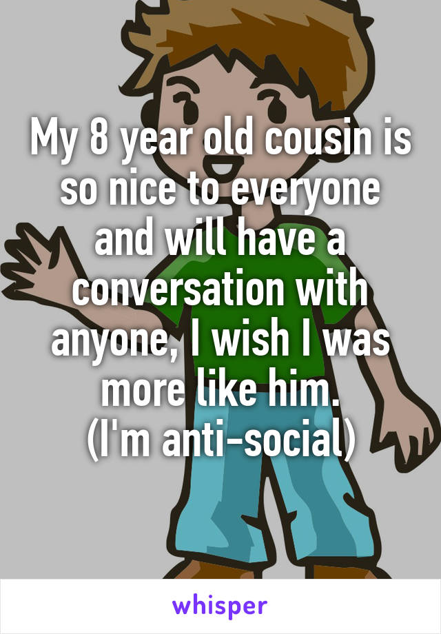 My 8 year old cousin is so nice to everyone and will have a conversation with anyone, I wish I was more like him.
 (I'm anti-social) 
