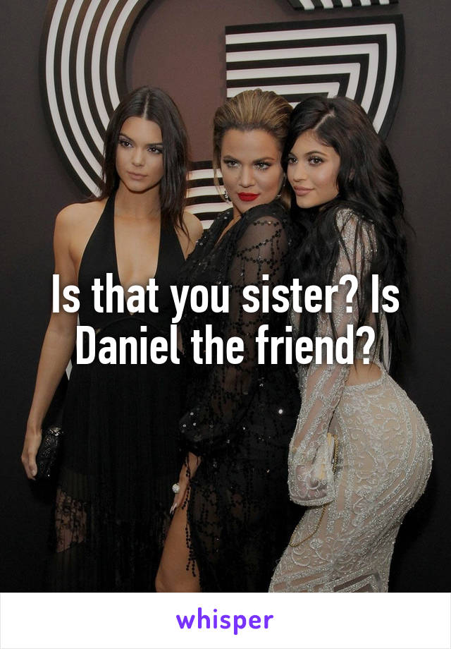 Is that you sister? Is Daniel the friend?